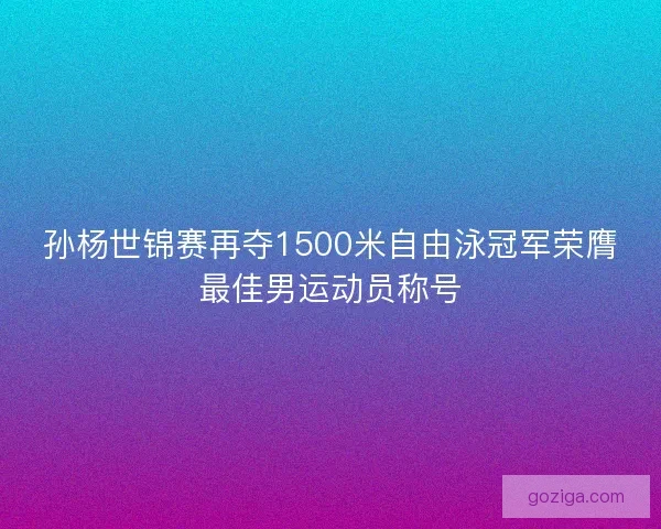 孙杨世锦赛再夺1500米自由泳冠军荣膺最佳男运动员称号