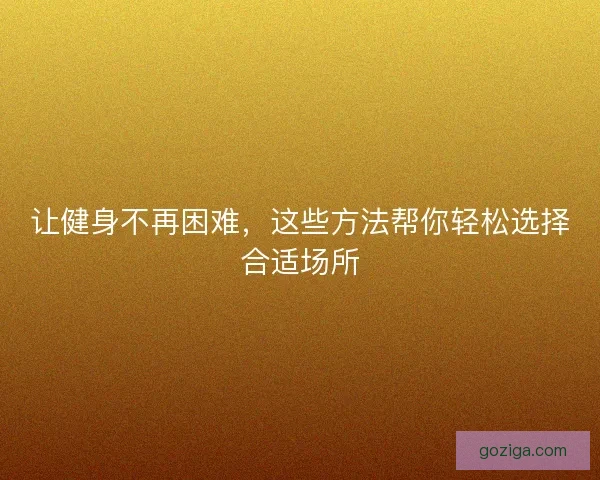 让健身不再困难，这些方法帮你轻松选择合适场所