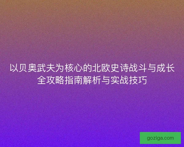 以贝奥武夫为核心的北欧史诗战斗与成长全攻略指南解析与实战技巧