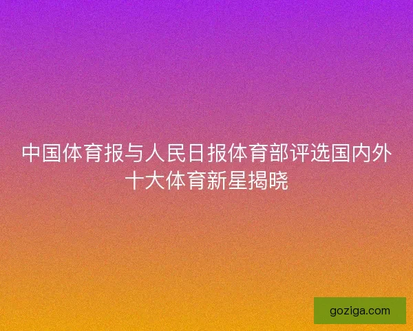 中国体育报与人民日报体育部评选国内外十大体育新星揭晓