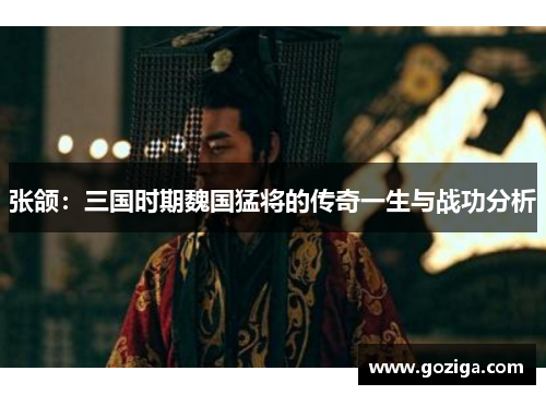 张颌：三国时期魏国猛将的传奇一生与战功分析